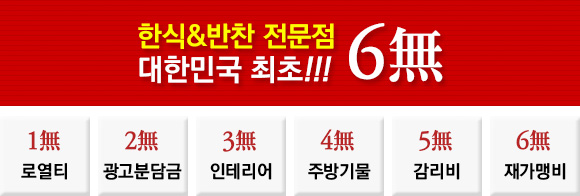 한식&반찬 전문점 대한민국 최초!!! 6無. 1無 로열티, 2無 광고분담금, 3無 인테리어, 4無 주방기물, 5無 감리비, 6無 재가맹비